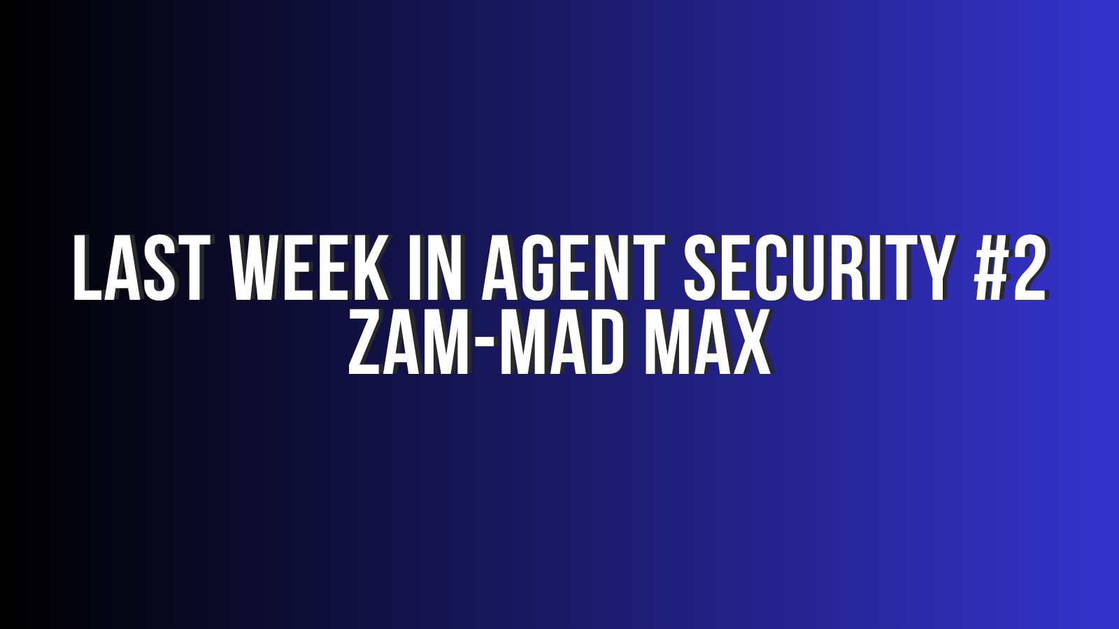 Last week in Agent Security Update 2: Zam-mad Max