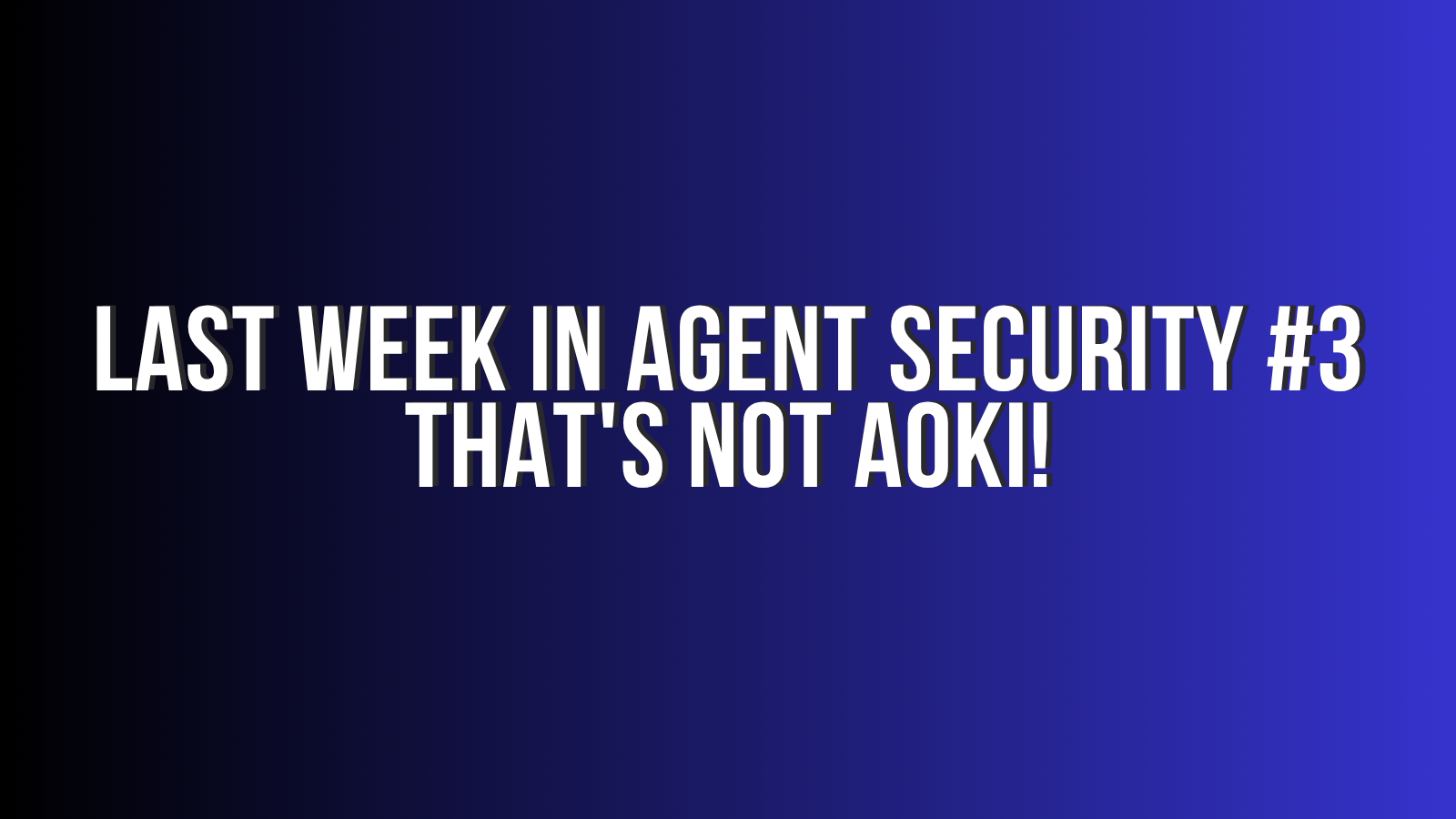 Last week in Agent Security Update 3: That's not Aoki!