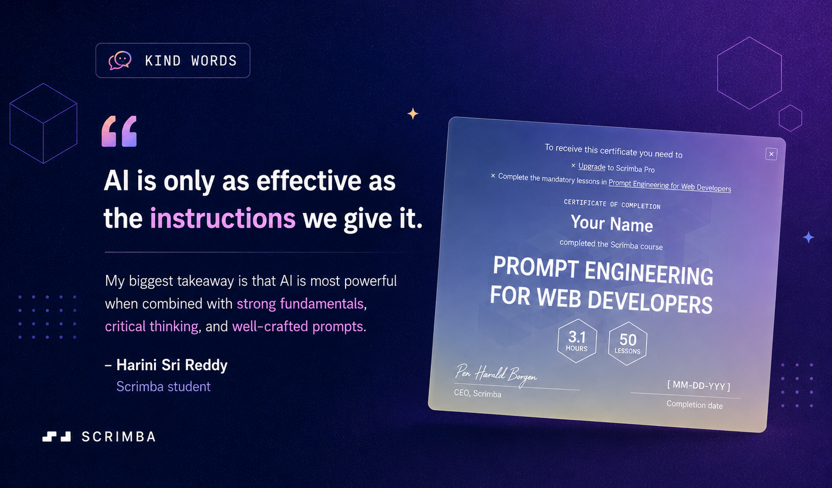 Graphic for Scrimba’s Kind Words newsletter segment. A dark blue and purple gradient background with subtle geometric cube and hexagon outlines frames a featured testimonial. On the left, a highlighted quote reads, “AI is only as effective as the instructions we give it,” followed by a shorter excerpt about combining AI with strong fundamentals, critical thinking, and well-crafted prompts. The quote is attributed to Harini Sri Reddy, identified as a Scrimba student. On the right, a tilted Prompt Engineering for Web Developers certificate mockup displays a placeholder name and completion date, representing a future learner’s achievement. The Scrimba logo appears in the lower left corner. 